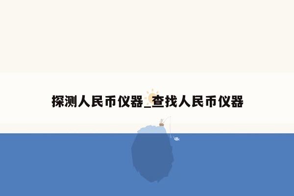 探测人民币仪器_查找人民币仪器