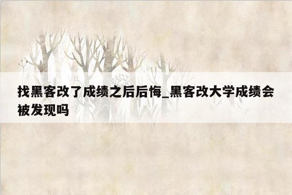 找黑客改了成绩之后后悔_黑客改大学成绩会被发现吗