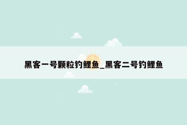 黑客一号颗粒钓鲤鱼_黑客二号钓鲤鱼