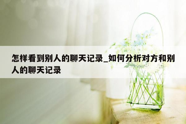 怎样看到别人的聊天记录_如何分析对方和别人的聊天记录