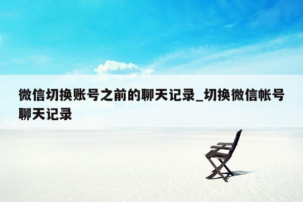 微信切换账号之前的聊天记录_切换微信帐号聊天记录