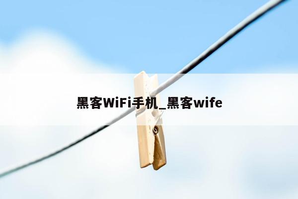 黑客WiFi手机_黑客wife