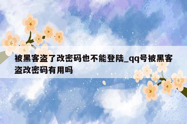 被黑客盗了改密码也不能登陆_qq号被黑客盗改密码有用吗