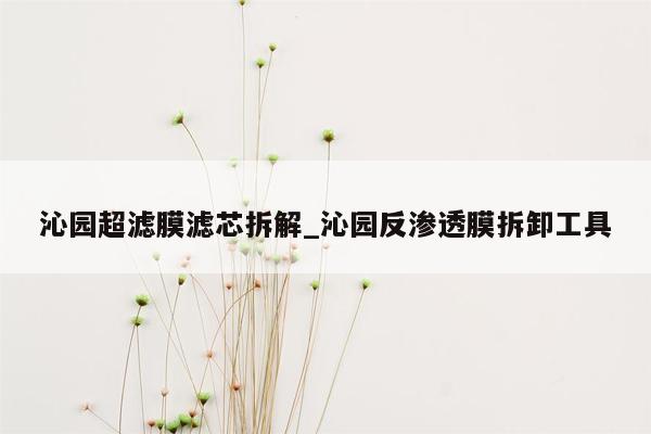 沁园超滤膜滤芯拆解_沁园反渗透膜拆卸工具