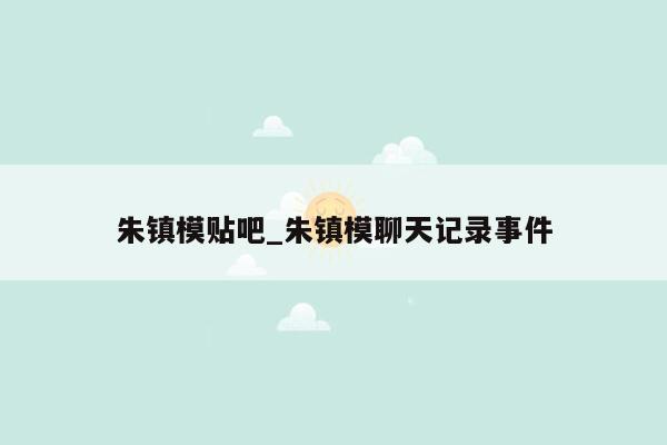 朱镇模贴吧_朱镇模聊天记录事件