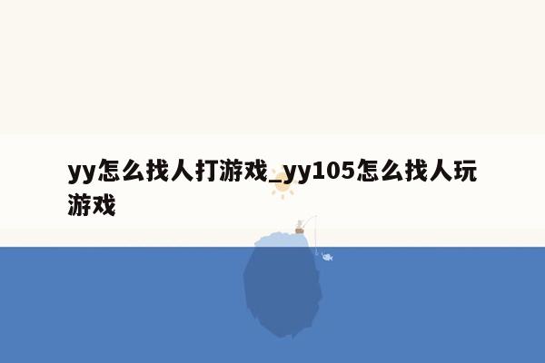 yy怎么找人打游戏_yy105怎么找人玩游戏