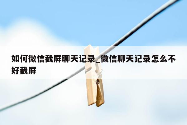 如何微信截屏聊天记录_微信聊天记录怎么不好截屏