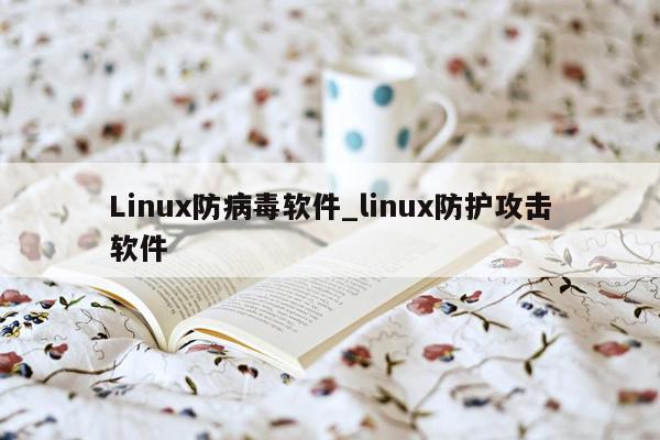 Linux防病毒软件_linux防护攻击软件