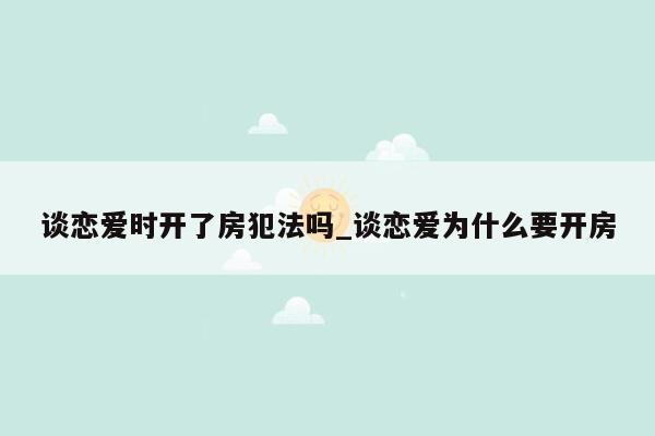 谈恋爱时开了房犯法吗_谈恋爱为什么要开房