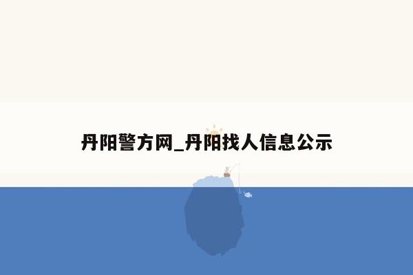 丹阳警方网_丹阳找人信息公示