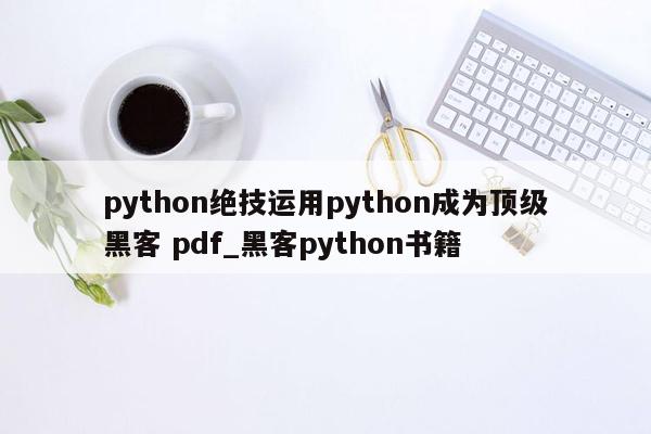 python绝技运用python成为顶级黑客 pdf_黑客python书籍