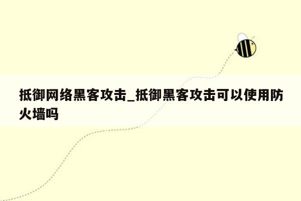 抵御网络黑客攻击_抵御黑客攻击可以使用防火墙吗