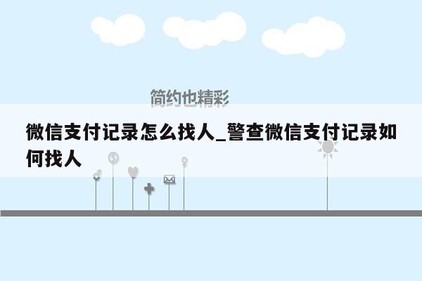 微信支付记录怎么找人_警查微信支付记录如何找人