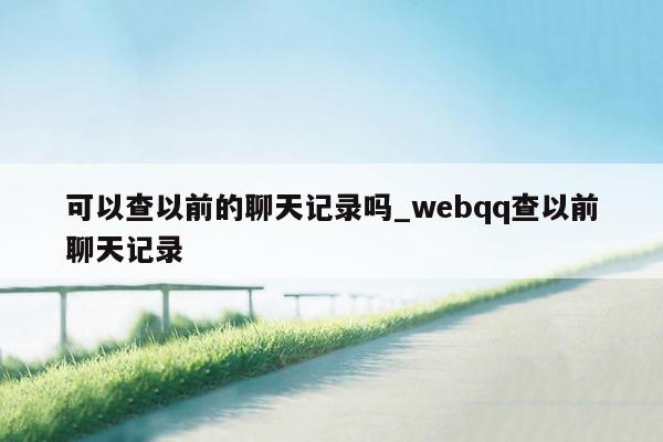 可以查以前的聊天记录吗_webqq查以前聊天记录