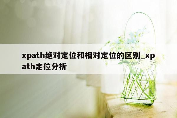 xpath绝对定位和相对定位的区别_xpath定位分析