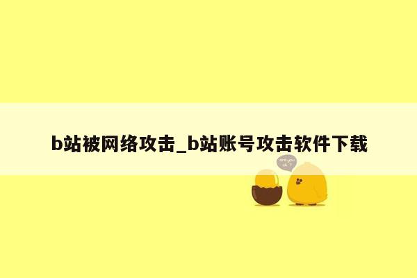 b站被网络攻击_b站账号攻击软件下载