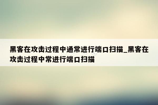 黑客在攻击过程中通常进行端口扫描_黑客在攻击过程中常进行端口扫描