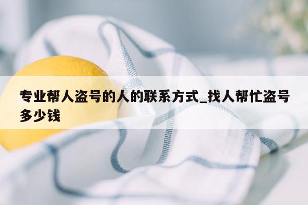 专业帮人盗号的人的联系方式_找人帮忙盗号多少钱