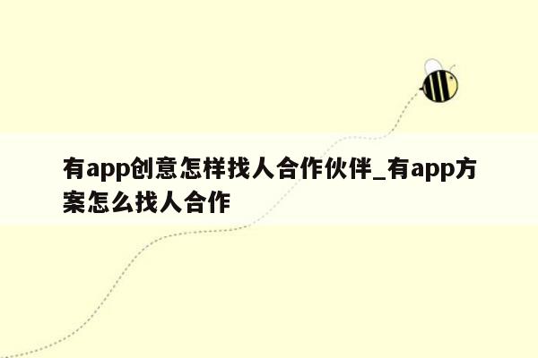 有app创意怎样找人合作伙伴_有app方案怎么找人合作