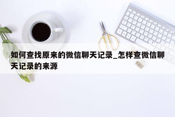 如何查找原来的微信聊天记录_怎样查微信聊天记录的来源