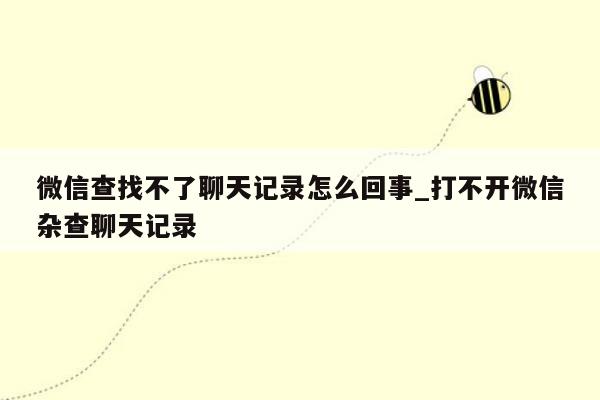 微信查找不了聊天记录怎么回事_打不开微信杂查聊天记录