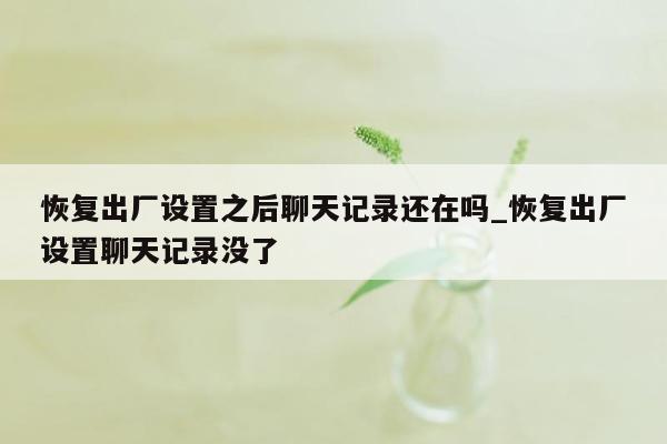 恢复出厂设置之后聊天记录还在吗_恢复出厂设置聊天记录没了