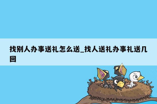 找别人办事送礼怎么送_找人送礼办事礼送几回