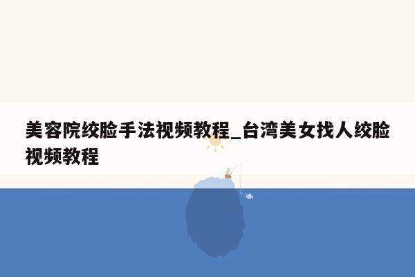 美容院绞脸手法视频教程_台湾美女找人绞脸视频教程