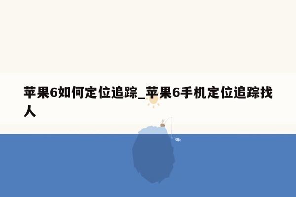 苹果6如何定位追踪_苹果6手机定位追踪找人