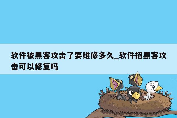 软件被黑客攻击了要维修多久_软件招黑客攻击可以修复吗