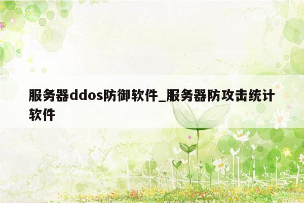 服务器ddos防御软件_服务器防攻击统计软件