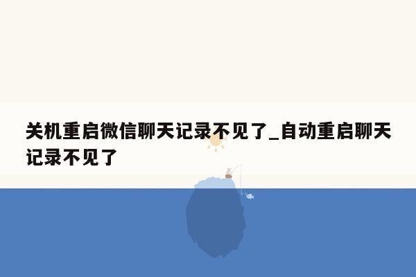 关机重启微信聊天记录不见了_自动重启聊天记录不见了