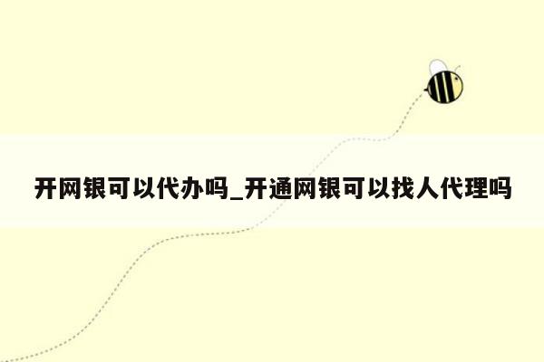 开网银可以代办吗_开通网银可以找人代理吗