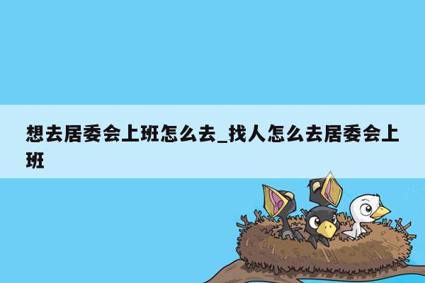 想去居委会上班怎么去_找人怎么去居委会上班