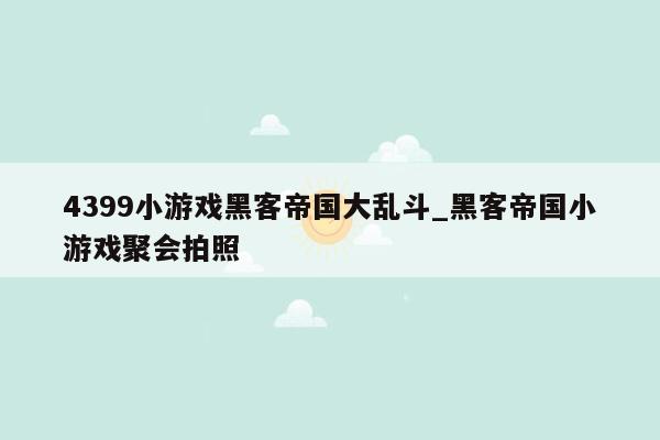 4399小游戏黑客帝国大乱斗_黑客帝国小游戏聚会拍照