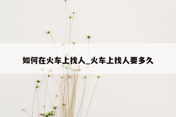 如何在火车上找人_火车上找人要多久