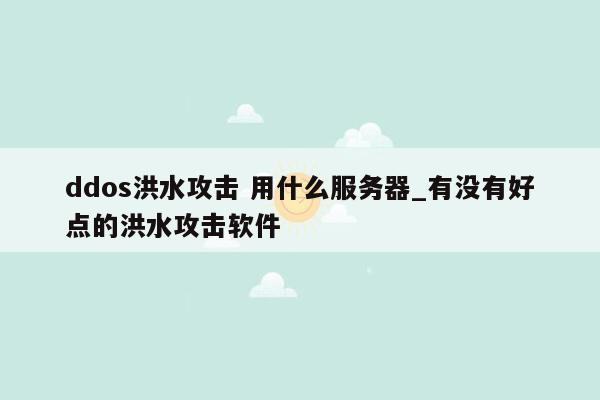 ddos洪水攻击 用什么服务器_有没有好点的洪水攻击软件