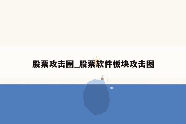 股票攻击圈_股票软件板块攻击图