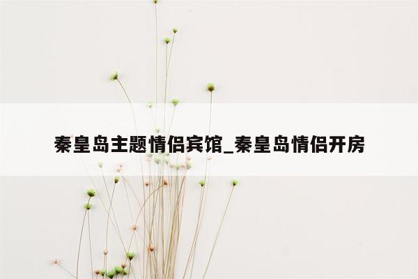 秦皇岛主题情侣宾馆_秦皇岛情侣开房