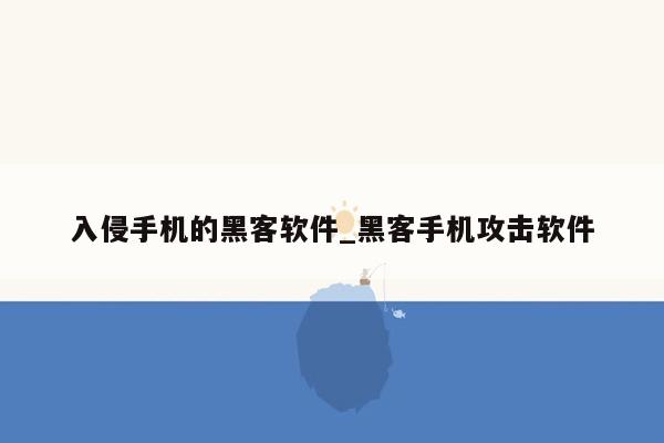 入侵手机的黑客软件_黑客手机攻击软件