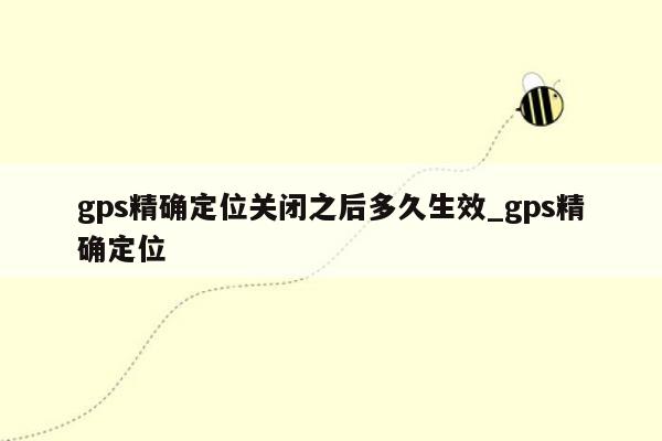 gps精确定位关闭之后多久生效_gps精确定位