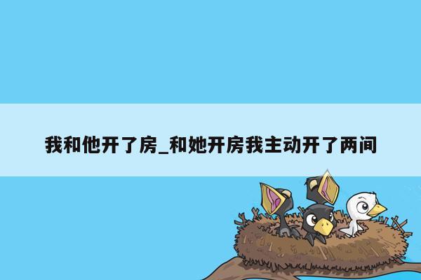 我和他开了房_和她开房我主动开了两间