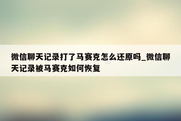 微信聊天记录打了马赛克怎么还原吗_微信聊天记录被马赛克如何恢复