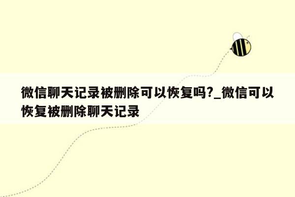 微信聊天记录被删除可以恢复吗?_微信可以恢复被删除聊天记录