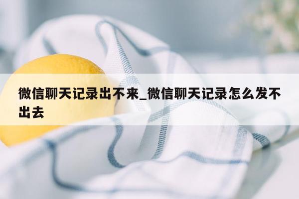 微信聊天记录出不来_微信聊天记录怎么发不出去