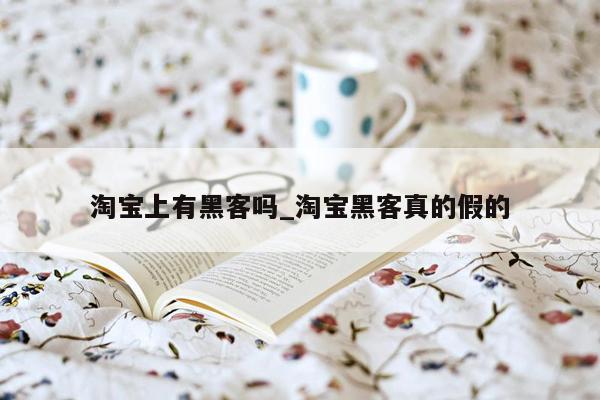 淘宝上有黑客吗_淘宝黑客真的假的