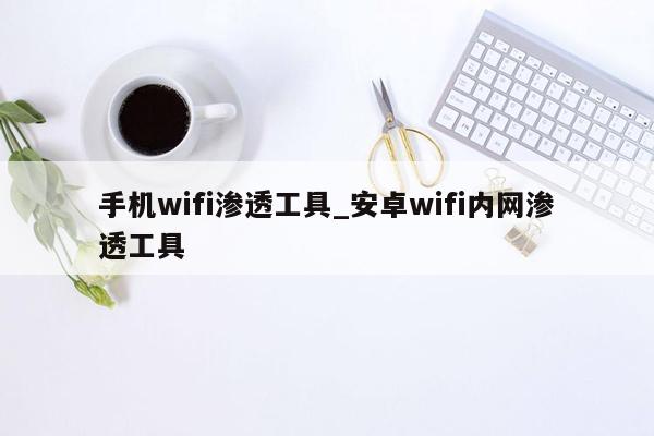 手机wifi渗透工具_安卓wifi内网渗透工具