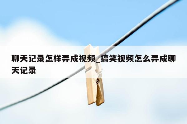 聊天记录怎样弄成视频_搞笑视频怎么弄成聊天记录