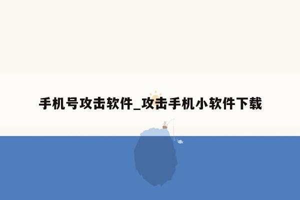 手机号攻击软件_攻击手机小软件下载