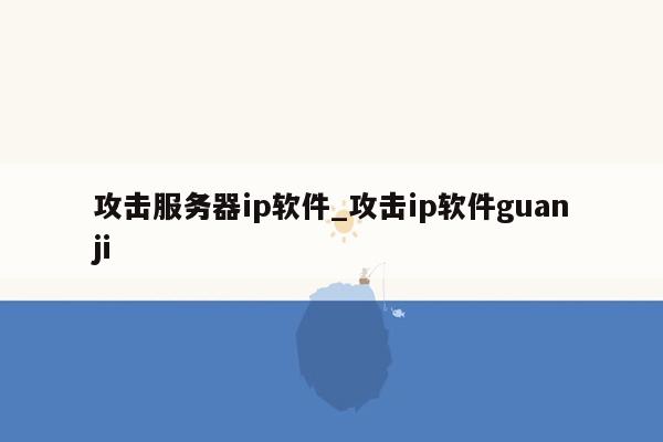 攻击服务器ip软件_攻击ip软件guanji